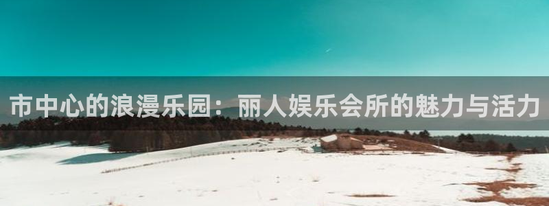 摩根娱乐：市中心的浪漫乐园：丽人娱乐会所的魅力与活力