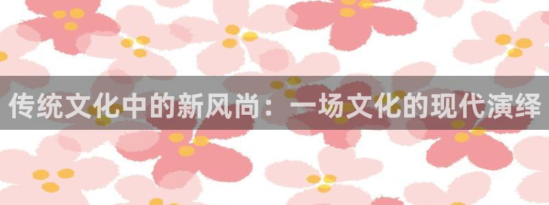 摩根娱乐：传统文化中的新风尚：一场文化的现代演绎