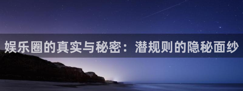 摩根娱乐：娱乐圈的真实与秘密：潜规则的隐秘面纱
